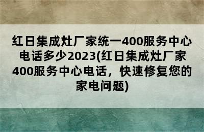 红日集成灶厂家统一400服务中心电话多少2023(红日集成灶厂家400服务中心电话，快速修复您的家电问题)