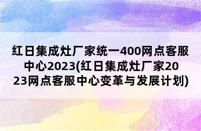 红日集成灶厂家统一400网点客服中心2023(红日集成灶厂家2023网点客服中心变革与发展计划)