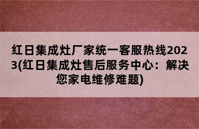 红日集成灶厂家统一客服热线2023(红日集成灶售后服务中心：解决您家电维修难题)