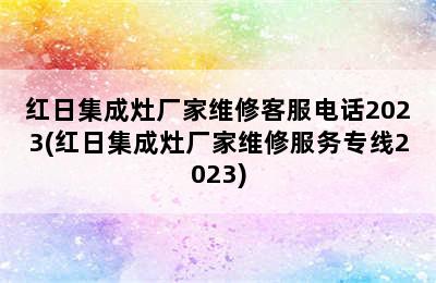 红日集成灶厂家维修客服电话2023(红日集成灶厂家维修服务专线2023)