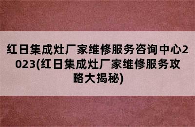 红日集成灶厂家维修服务咨询中心2023(红日集成灶厂家维修服务攻略大揭秘)