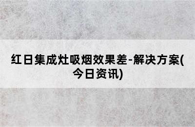 红日集成灶吸烟效果差-解决方案(今日资讯)