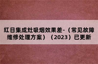 红日集成灶吸烟效果差-（常见故障维修处理方案）（2023）已更新