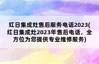 红日集成灶售后服务电话2023(红日集成灶2023年售后电话，全方位为您提供专业维修服务)