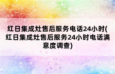 红日集成灶售后服务电话24小时(红日集成灶售后服务24小时电话满意度调查)