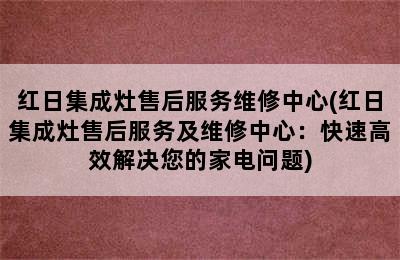 红日集成灶售后服务维修中心(红日集成灶售后服务及维修中心：快速高效解决您的家电问题)