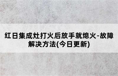 红日集成灶打火后放手就熄火-故障解决方法(今日更新)