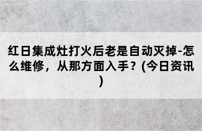 红日集成灶打火后老是自动灭掉-怎么维修，从那方面入手？(今日资讯)