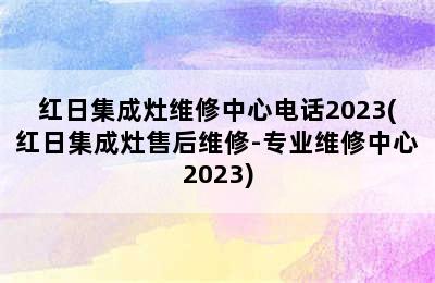 红日集成灶维修中心电话2023(红日集成灶售后维修-专业维修中心2023)