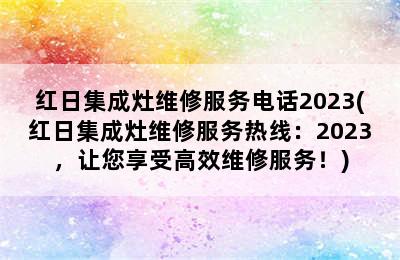 红日集成灶维修服务电话2023(红日集成灶维修服务热线：2023，让您享受高效维修服务！)