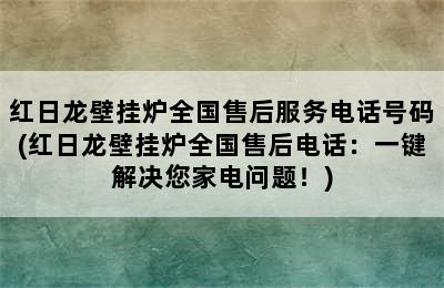 红日龙壁挂炉全国售后服务电话号码(红日龙壁挂炉全国售后电话：一键解决您家电问题！)