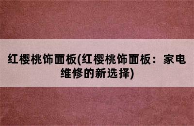 红樱桃饰面板(红樱桃饰面板：家电维修的新选择)