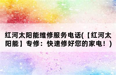 红河太阳能维修服务电话(【红河太阳能】专修：快速修好您的家电！)