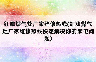 红牌煤气灶厂家维修热线(红牌煤气灶厂家维修热线快速解决你的家电问题)