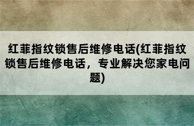 红菲指纹锁售后维修电话(红菲指纹锁售后维修电话，专业解决您家电问题)