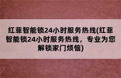 红菲智能锁24小时服务热线(红菲智能锁24小时服务热线，专业为您解锁家门烦恼)