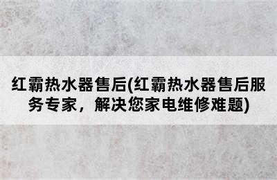 红霸热水器售后(红霸热水器售后服务专家，解决您家电维修难题)