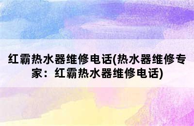 红霸热水器维修电话(热水器维修专家：红霸热水器维修电话)