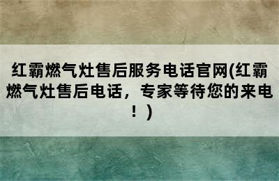 红霸燃气灶售后服务电话官网(红霸燃气灶售后电话，专家等待您的来电！)