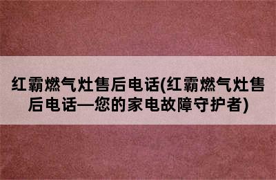 红霸燃气灶售后电话(红霸燃气灶售后电话—您的家电故障守护者)