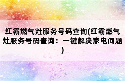 红霸燃气灶服务号码查询(红霸燃气灶服务号码查询：一键解决家电问题)