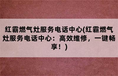 红霸燃气灶服务电话中心(红霸燃气灶服务电话中心：高效维修，一键畅享！)