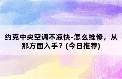 约克中央空调不凉快-怎么维修，从那方面入手？(今日推荐)