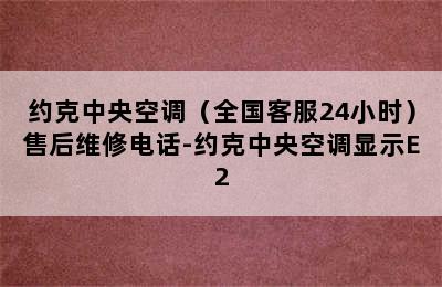 约克中央空调（全国客服24小时）售后维修电话-约克中央空调显示E2