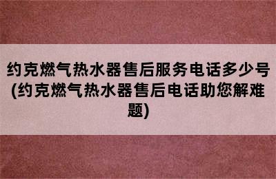 约克燃气热水器售后服务电话多少号(约克燃气热水器售后电话助您解难题)