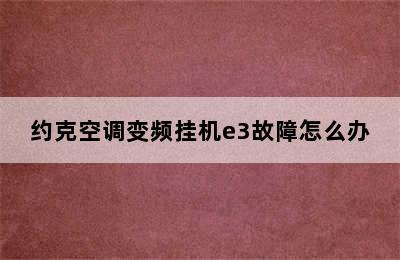 约克空调变频挂机e3故障怎么办