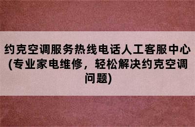 约克空调服务热线电话人工客服中心(专业家电维修，轻松解决约克空调问题)