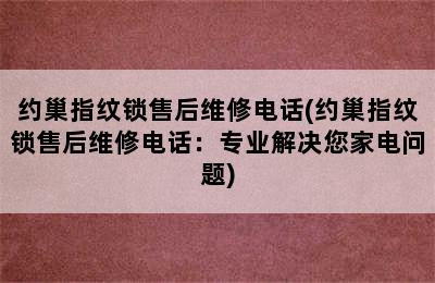 约巢指纹锁售后维修电话(约巢指纹锁售后维修电话：专业解决您家电问题)