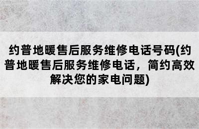 约普地暖售后服务维修电话号码(约普地暖售后服务维修电话，简约高效解决您的家电问题)