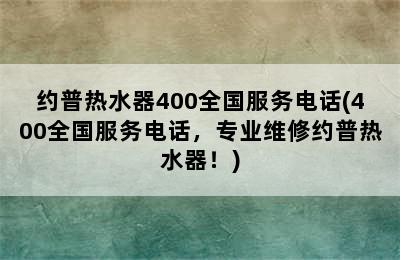 约普热水器400全国服务电话(400全国服务电话，专业维修约普热水器！)