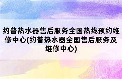 约普热水器售后服务全国热线预约维修中心(约普热水器全国售后服务及维修中心)