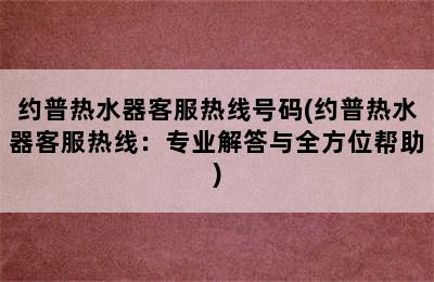 约普热水器客服热线号码(约普热水器客服热线：专业解答与全方位帮助)