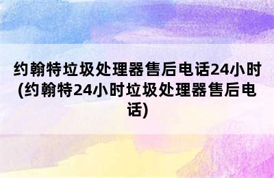 约翰特垃圾处理器售后电话24小时(约翰特24小时垃圾处理器售后电话)