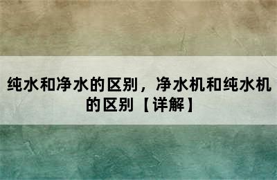 纯水和净水的区别，净水机和纯水机的区别【详解】