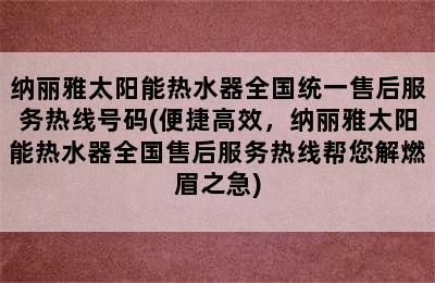 纳丽雅太阳能热水器全国统一售后服务热线号码(便捷高效，纳丽雅太阳能热水器全国售后服务热线帮您解燃眉之急)