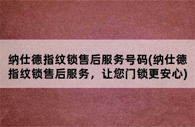 纳仕德指纹锁售后服务号码(纳仕德指纹锁售后服务，让您门锁更安心)