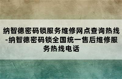 纳智德密码锁服务维修网点查询热线-纳智德密码锁全国统一售后维修服务热线电话