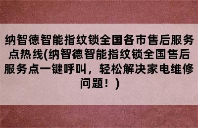 纳智德智能指纹锁全国各市售后服务点热线(纳智德智能指纹锁全国售后服务点一键呼叫，轻松解决家电维修问题！)