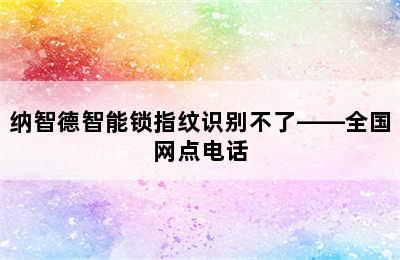 纳智德智能锁指纹识别不了——全国网点电话