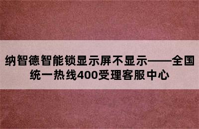 纳智德智能锁显示屏不显示——全国统一热线400受理客服中心