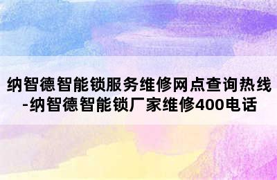 纳智德智能锁服务维修网点查询热线-纳智德智能锁厂家维修400电话