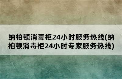 纳柏顿消毒柜24小时服务热线(纳柏顿消毒柜24小时专家服务热线)