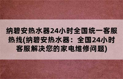 纳碧安热水器24小时全国统一客服热线(纳碧安热水器：全国24小时客服解决您的家电维修问题)