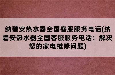 纳碧安热水器全国客服服务电话(纳碧安热水器全国客服服务电话：解决您的家电维修问题)