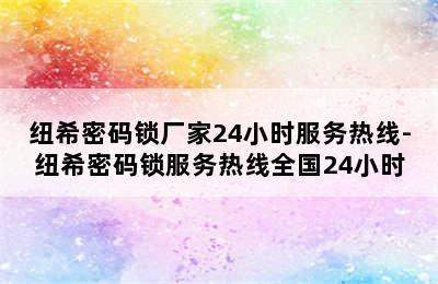 纽希密码锁厂家24小时服务热线-纽希密码锁服务热线全国24小时