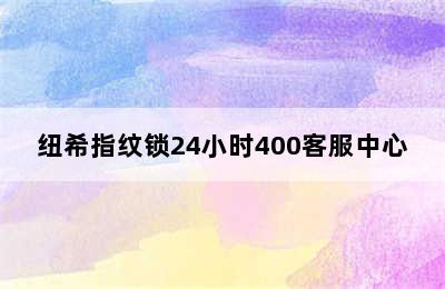 纽希指纹锁24小时400客服中心